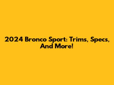 2024 Bronco Sport: Trims, Specs, And More!