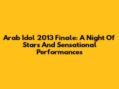 Arab Idol 2013 Finale: A Night Of Stars And Sensational Performances