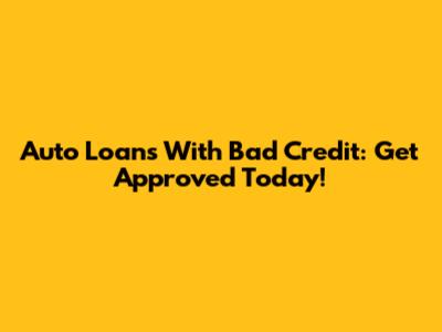 Auto Loans With Bad Credit: Get Approved Today!