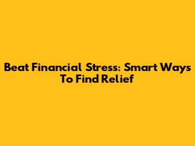 Beat Financial Stress: Smart Ways To Find Relief