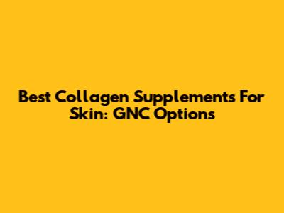 Best Collagen Supplements For Skin: GNC Options
