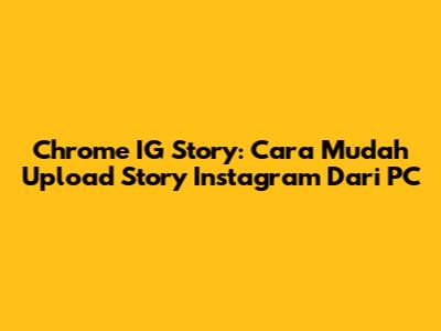 Chrome IG Story: Cara Mudah Upload Story Instagram Dari PC