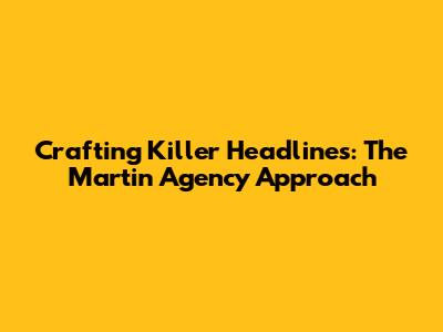 Crafting Killer Headlines: The Martin Agency Approach