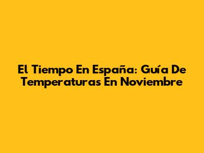 El Tiempo En España: Guía De Temperaturas En Noviembre