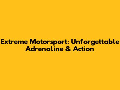 Extreme Motorsport: Unforgettable Adrenaline & Action