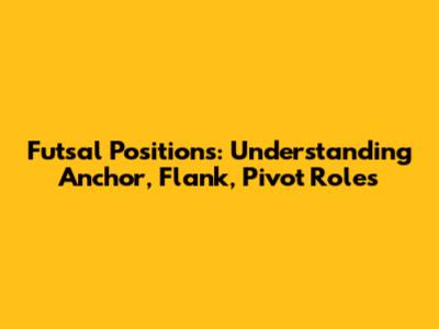 Futsal Positions: Understanding Anchor, Flank, Pivot Roles