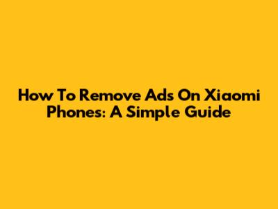 How To Remove Ads On Xiaomi Phones: A Simple Guide