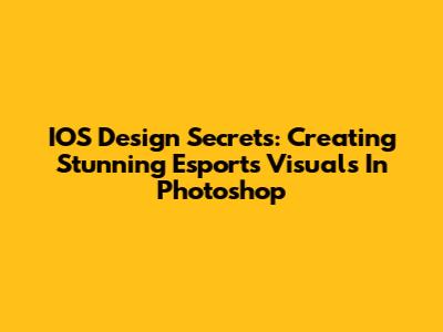IOS Design Secrets: Creating Stunning Esports Visuals In Photoshop