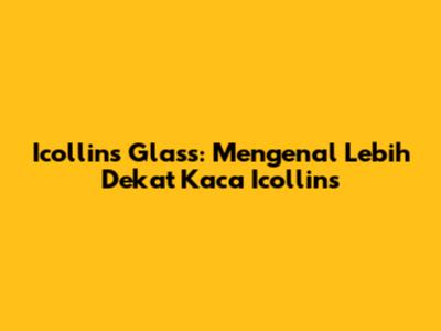 Icollins Glass: Mengenal Lebih Dekat Kaca Icollins