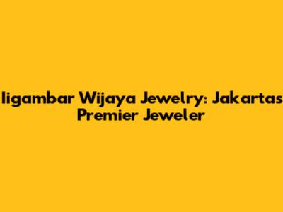 Iigambar Wijaya Jewelry: Jakarta's Premier Jeweler
