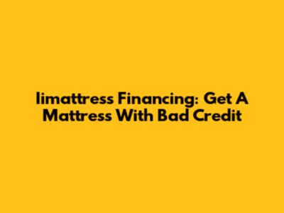 Iimattress Financing: Get A Mattress With Bad Credit