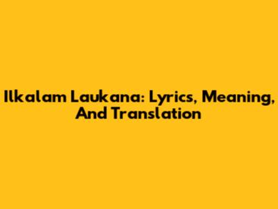 Ilkalam Laukana: Lyrics, Meaning, And Translation