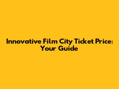 Innovative Film City Ticket Price: Your Guide
