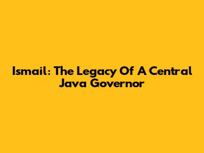 Ismail: The Legacy Of A Central Java Governor