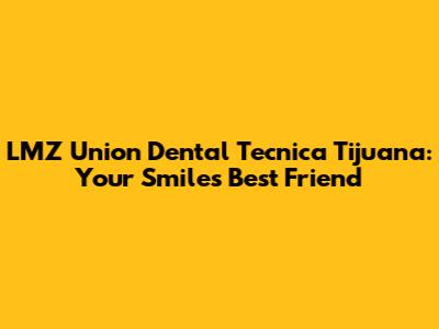 LMZ Union Dental Tecnica Tijuana: Your Smile's Best Friend
