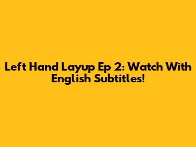 Left Hand Layup Ep 2: Watch With English Subtitles!
