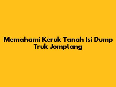 Memahami Keruk Tanah Isi Dump Truk Jomplang