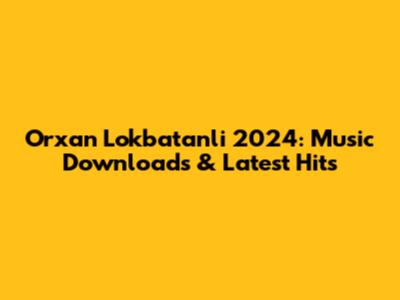 Orxan Lokbatanli 2024: Music Downloads & Latest Hits
