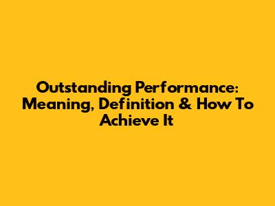Outstanding Performance: Meaning, Definition & How To Achieve It