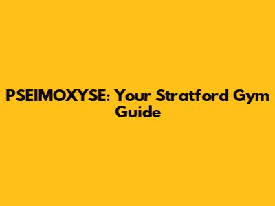 PSEIMOXYSE: Your Stratford Gym Guide
