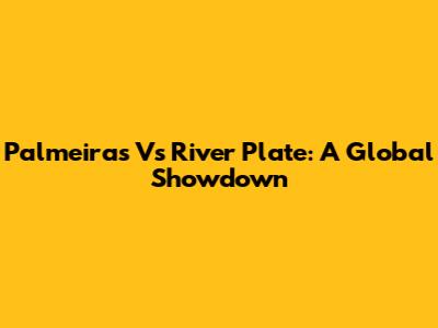 Palmeiras Vs River Plate: A Global Showdown
