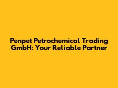 Penpet Petrochemical Trading GmbH: Your Reliable Partner