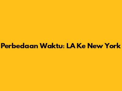 Perbedaan Waktu: LA Ke New York