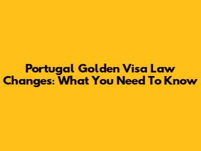 Portugal Golden Visa Law Changes: What You Need To Know
