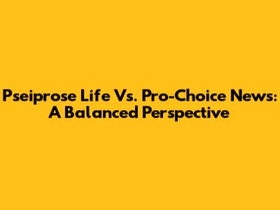 Pseiprose Life Vs. Pro-Choice News: A Balanced Perspective