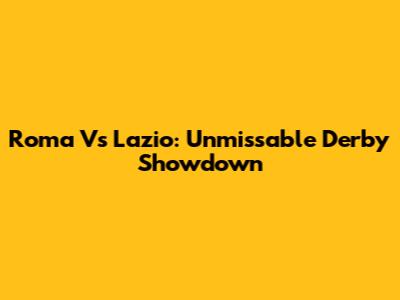Roma Vs Lazio: Unmissable Derby Showdown