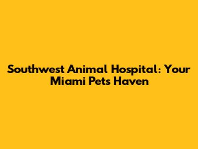 Southwest Animal Hospital: Your Miami Pet's Haven
