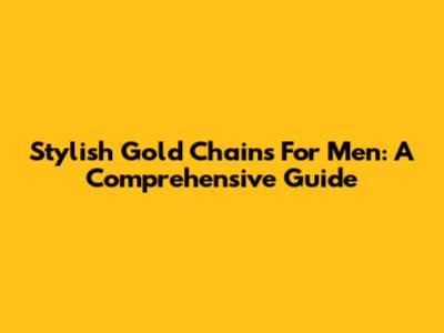 Stylish Gold Chains For Men: A Comprehensive Guide