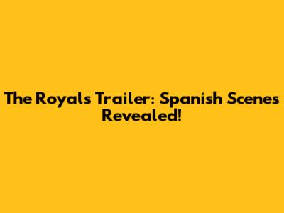The Royals Trailer: Spanish Scenes Revealed!