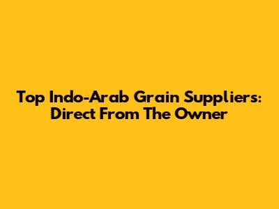 Top Indo-Arab Grain Suppliers: Direct From The Owner
