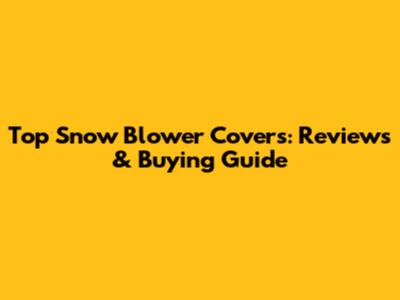 Top Snow Blower Covers: Reviews & Buying Guide