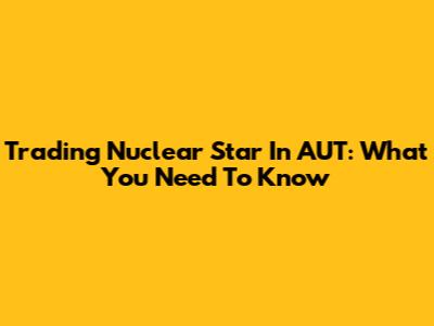 Trading Nuclear Star In AUT: What You Need To Know
