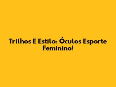 Trilhos E Estilo: Óculos Esporte Feminino!