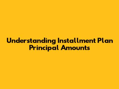Understanding Installment Plan Principal Amounts