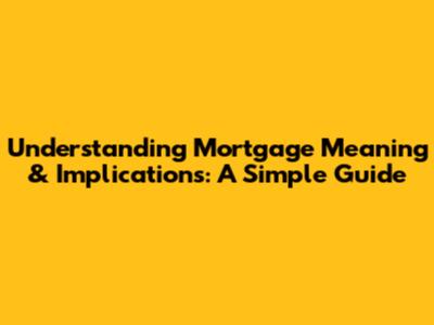 Understanding Mortgage Meaning & Implications: A Simple Guide