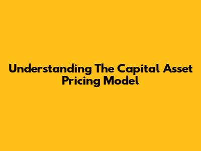 Understanding The Capital Asset Pricing Model