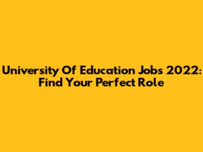 University Of Education Jobs 2022: Find Your Perfect Role