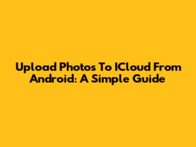 Upload Photos To ICloud From Android: A Simple Guide